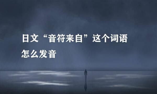 日文“音符来自”这个词语 怎么发音