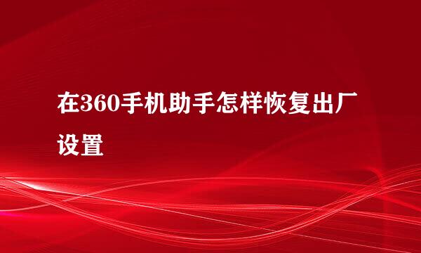 在360手机助手怎样恢复出厂设置