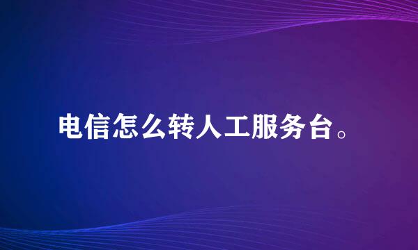 电信怎么转人工服务台。