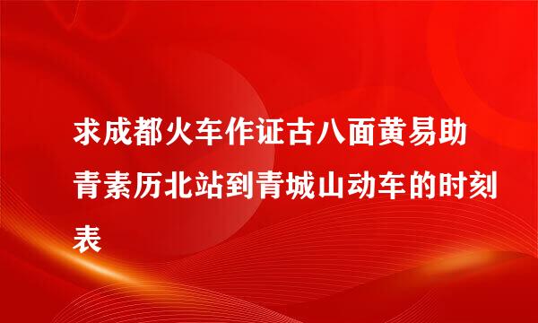 求成都火车作证古八面黄易助青素历北站到青城山动车的时刻表