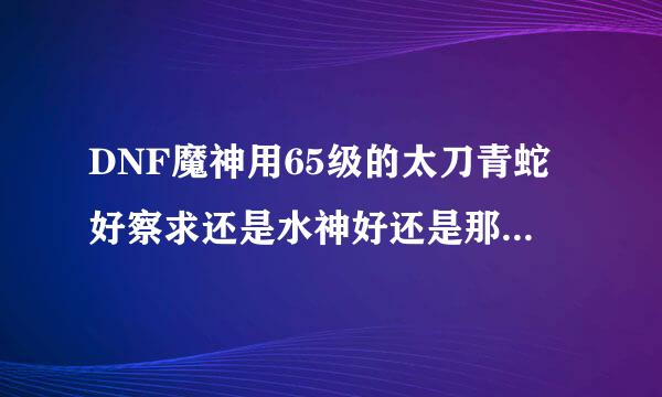 DNF魔神用65级的太刀青蛇好察求还是水神好还是那个加独立的那个好本人主杀图