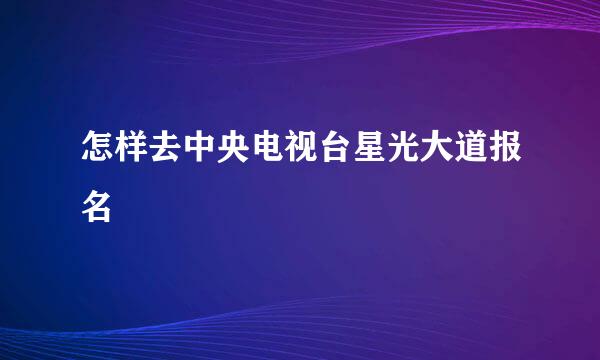 怎样去中央电视台星光大道报名