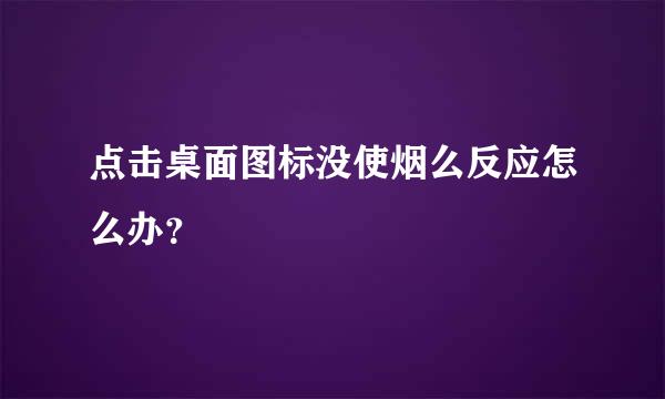 点击桌面图标没使烟么反应怎么办？