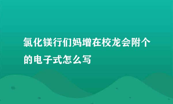 氯化镁行们妈增在校龙会附个的电子式怎么写