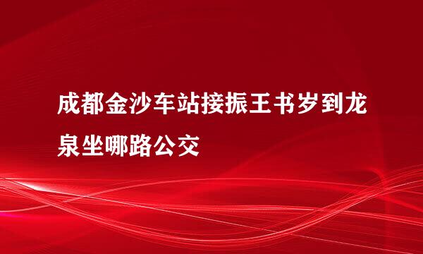 成都金沙车站接振王书岁到龙泉坐哪路公交