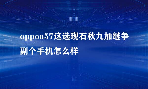 oppoa57这选现石秋九加继争副个手机怎么样