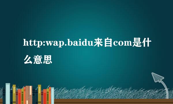 http:wap.baidu来自com是什么意思