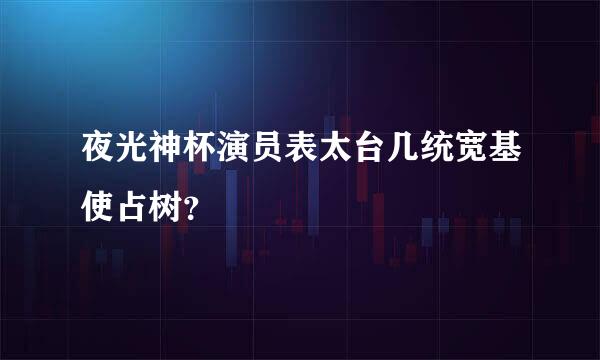 夜光神杯演员表太台几统宽基使占树？