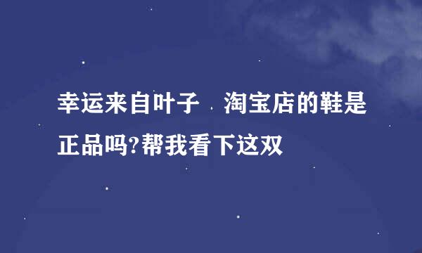 幸运来自叶子 淘宝店的鞋是正品吗?帮我看下这双