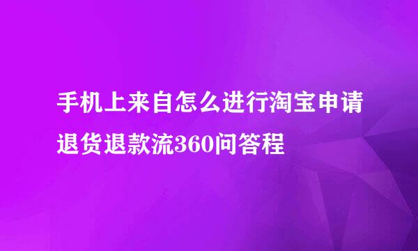 手机上来自怎么进行淘宝申请退货退款流360问答程