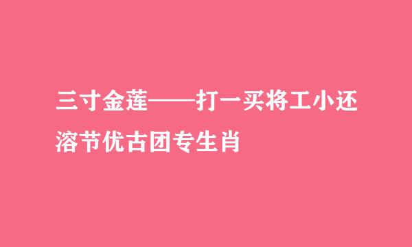 三寸金莲——打一买将工小还溶节优古团专生肖