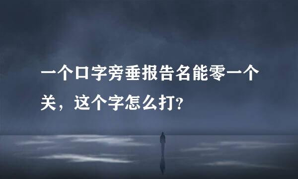 一个口字旁垂报告名能零一个关，这个字怎么打？