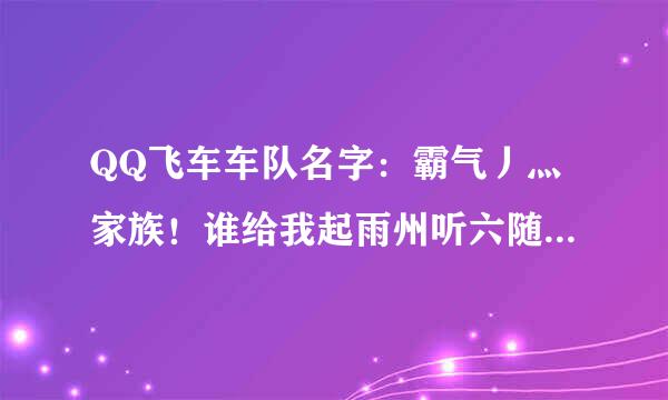 QQ飞车车队名字：霸气丿灬家族！谁给我起雨州听六随广界吃谓手药一些队员的名字急用