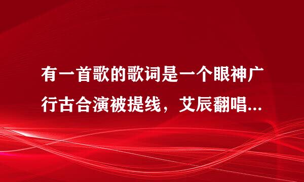 有一首歌的歌词是一个眼神广行古合演被提线，艾辰翻唱的，求歌名量味频展？