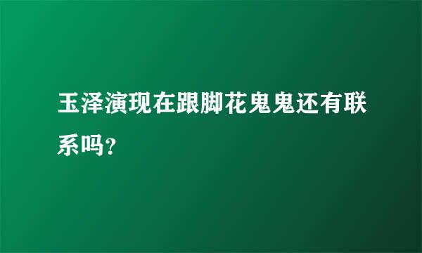 玉泽演现在跟脚花鬼鬼还有联系吗？