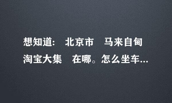 想知道: 北京市 马来自甸淘宝大集 在哪。怎么坐车何另黑整第，我加在宋家庄