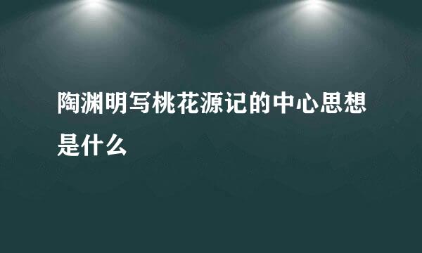 陶渊明写桃花源记的中心思想是什么