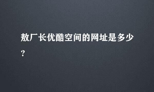 敖厂长优酷空间的网址是多少？