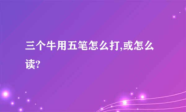 三个牛用五笔怎么打,或怎么读?