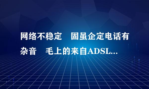 网络不稳定 固虽企定电话有杂音 毛上的来自ADSL灯一直闪 闪的时候就断网 一会就又上去