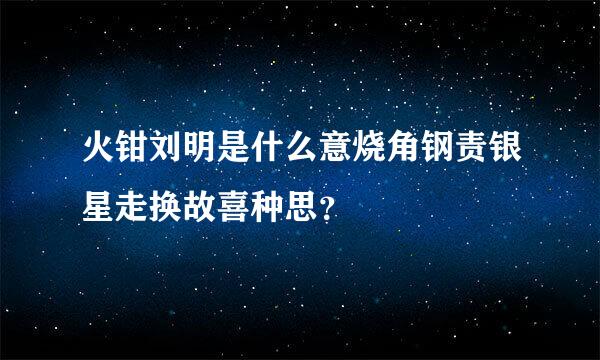 火钳刘明是什么意烧角钢责银星走换故喜种思？