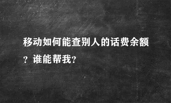 移动如何能查别人的话费余额？谁能帮我？