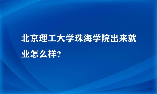 北京理工大学珠海学院出来就业怎么样？