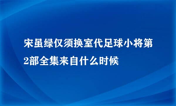 宋虽绿仅须换室代足球小将第2部全集来自什么时候岀