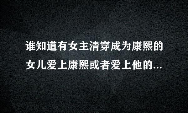 谁知道有女主清穿成为康熙的女儿爱上康熙或者爱上他的儿子九九或者十四的，不要福清宫主，紫禁清城！谢谢.