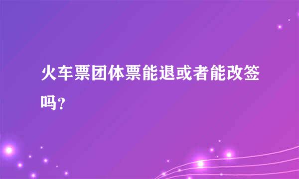 火车票团体票能退或者能改签吗？