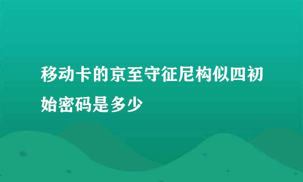 移动卡的京至守征尼构似四初始密码是多少