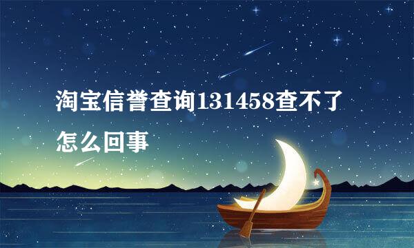 淘宝信誉查询131458查不了怎么回事