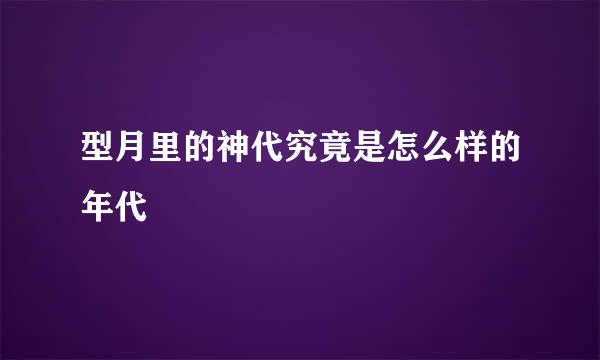 型月里的神代究竟是怎么样的年代