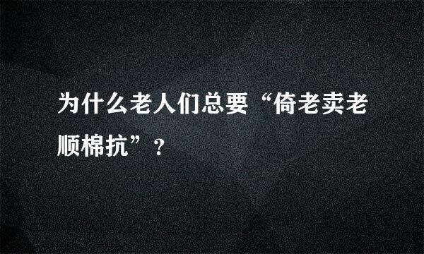 为什么老人们总要“倚老卖老顺棉抗”？