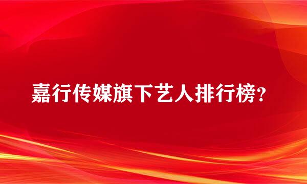 嘉行传媒旗下艺人排行榜？