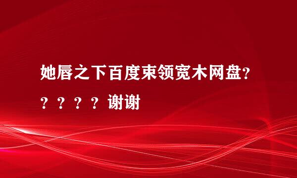 她唇之下百度束领宽木网盘？？？？？谢谢