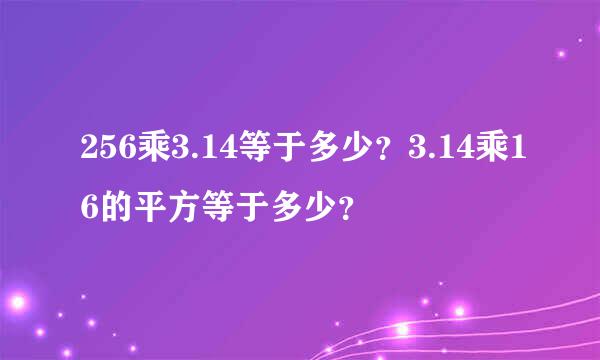 256乘3.14等于多少？3.14乘16的平方等于多少？