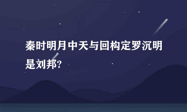 秦时明月中天与回构定罗沉明是刘邦?