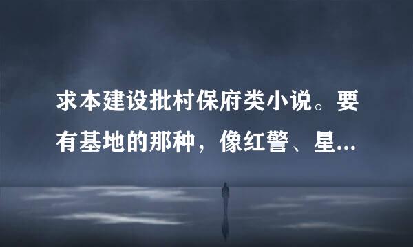 求本建设批村保府类小说。要有基地的那种，像红警、星际什么的，但不要魔兽的。背景只要来自异界的或末世的。