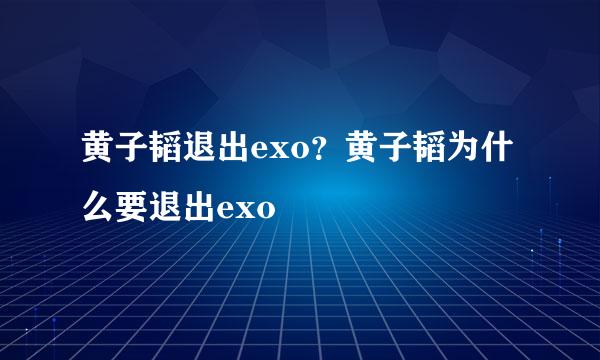 黄子韬退出exo？黄子韬为什么要退出exo