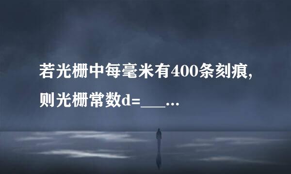 若光栅中每毫米有400条刻痕,则光栅常数d=_________.