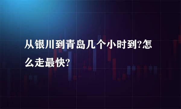 从银川到青岛几个小时到?怎么走最快?