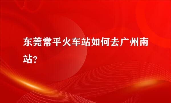 东莞常平火车站如何去广州南站？