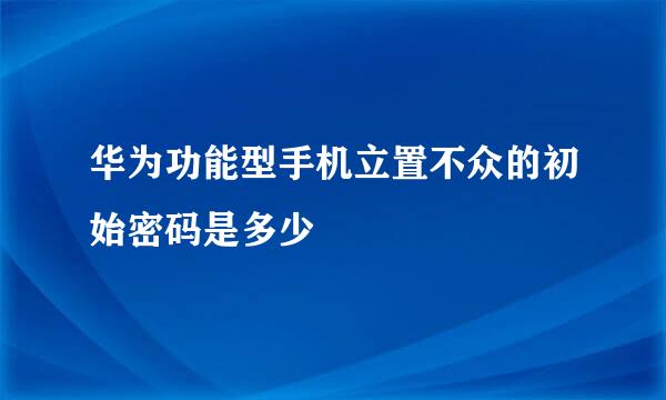 华为功能型手机立置不众的初始密码是多少