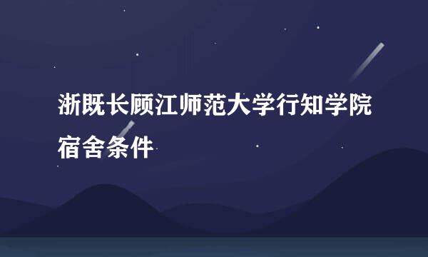 浙既长顾江师范大学行知学院宿舍条件