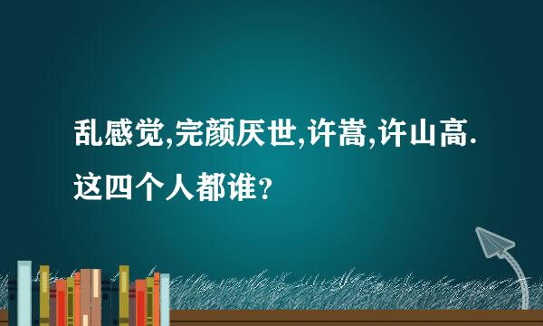 乱感觉,完颜厌世,许嵩,许山高.这四个人都谁？