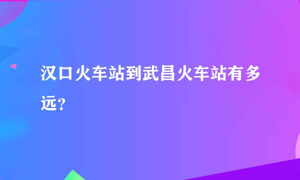 汉口火车站到武昌火车站有多远？