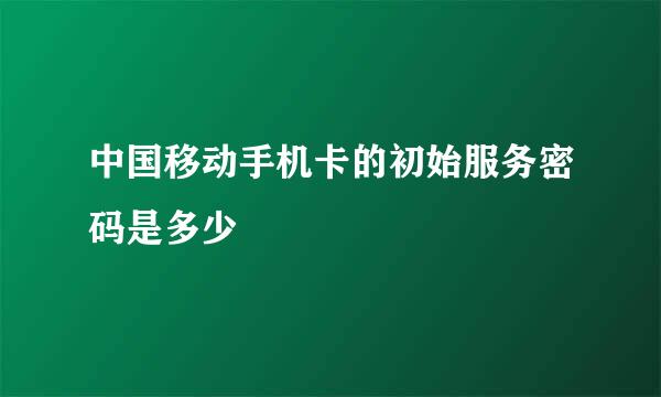 中国移动手机卡的初始服务密码是多少