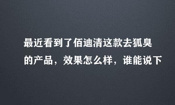 最近看到了佰迪清这款去狐臭的产品，效果怎么样，谁能说下