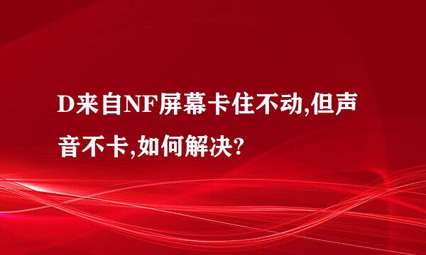 D来自NF屏幕卡住不动,但声音不卡,如何解决?